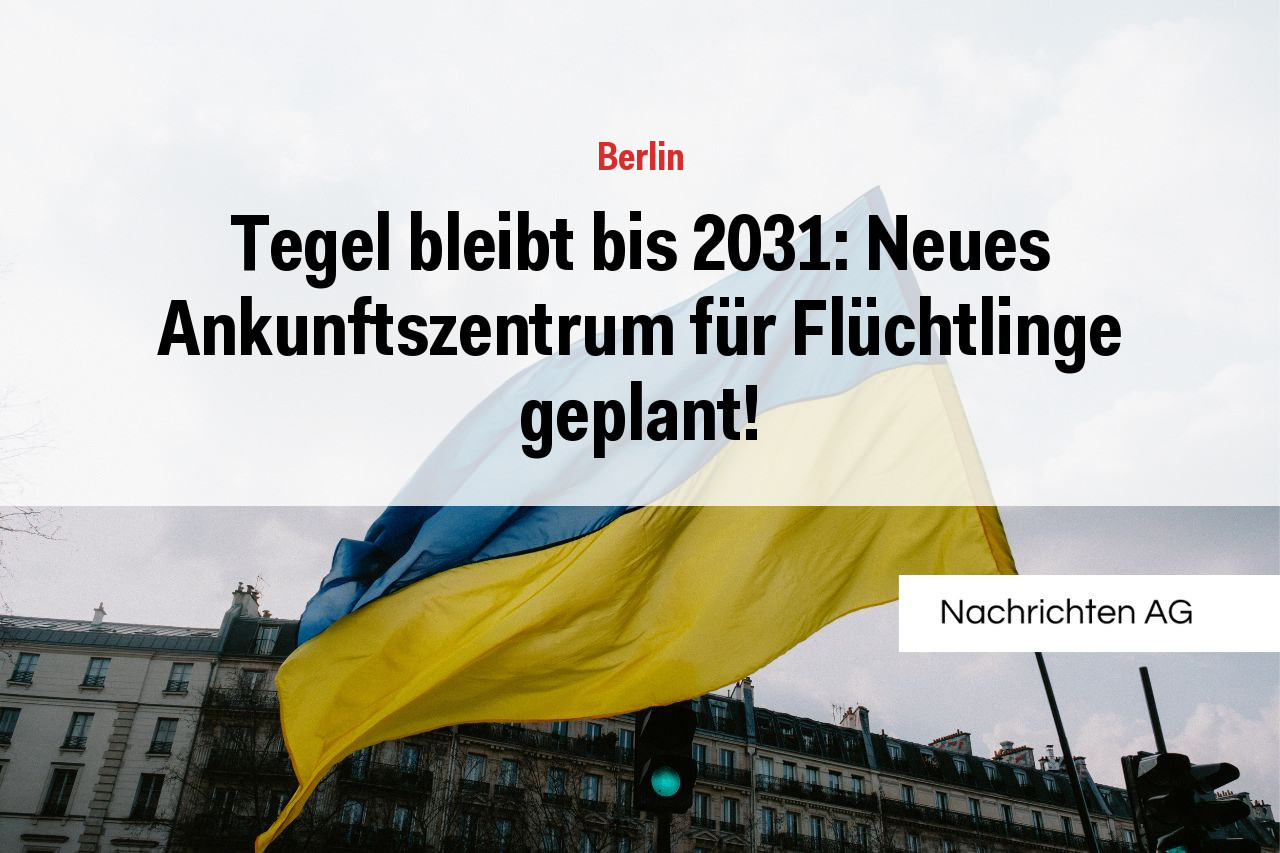 Tegel bleibt bis 2031: Neues Ankunftszentrum für Flüchtlinge geplant!
