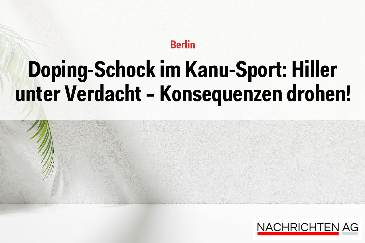 Doping-Schock im Kanu-Sport: Hiller unter Verdacht – Konsequenzen drohen!