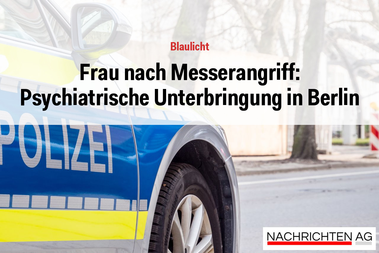Frau nach Messerangriff: Psychiatrische Unterbringung in Berlin