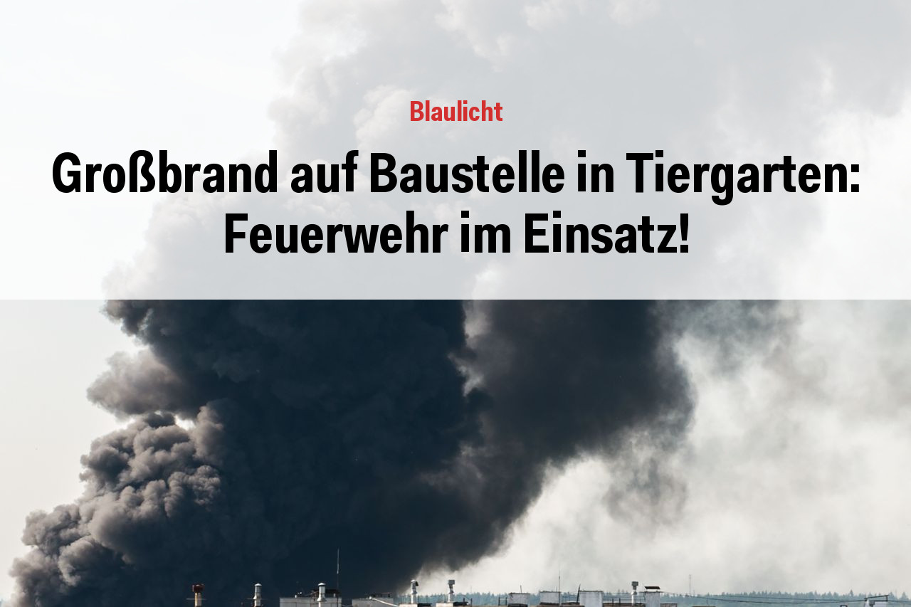 Großbrand auf Baustelle in Tiergarten: Feuerwehr im Einsatz!