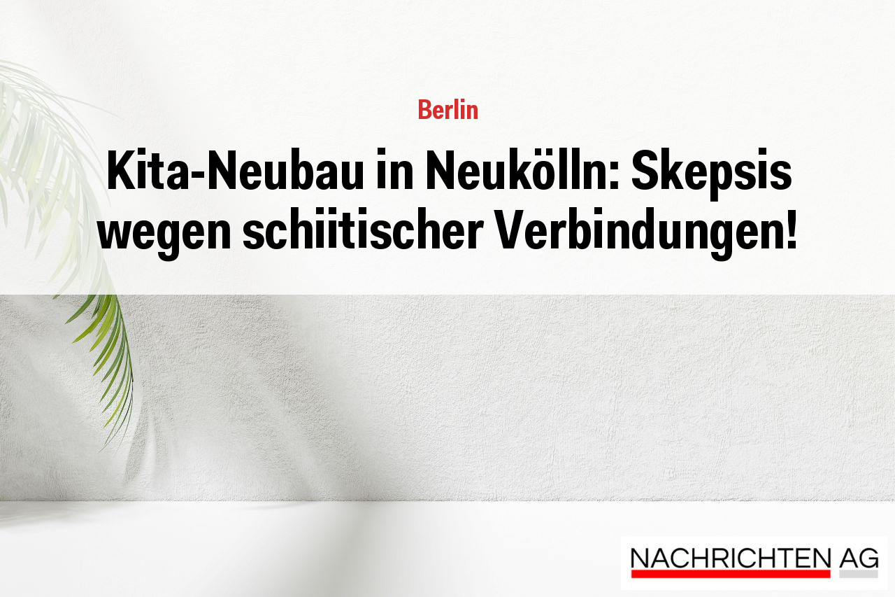 Kita-Neubau in Neukölln: Skepsis wegen schiitischer Verbindungen!