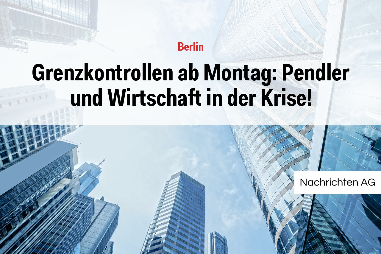 Grenzkontrollen ab Montag: Pendler und Wirtschaft in der Krise!