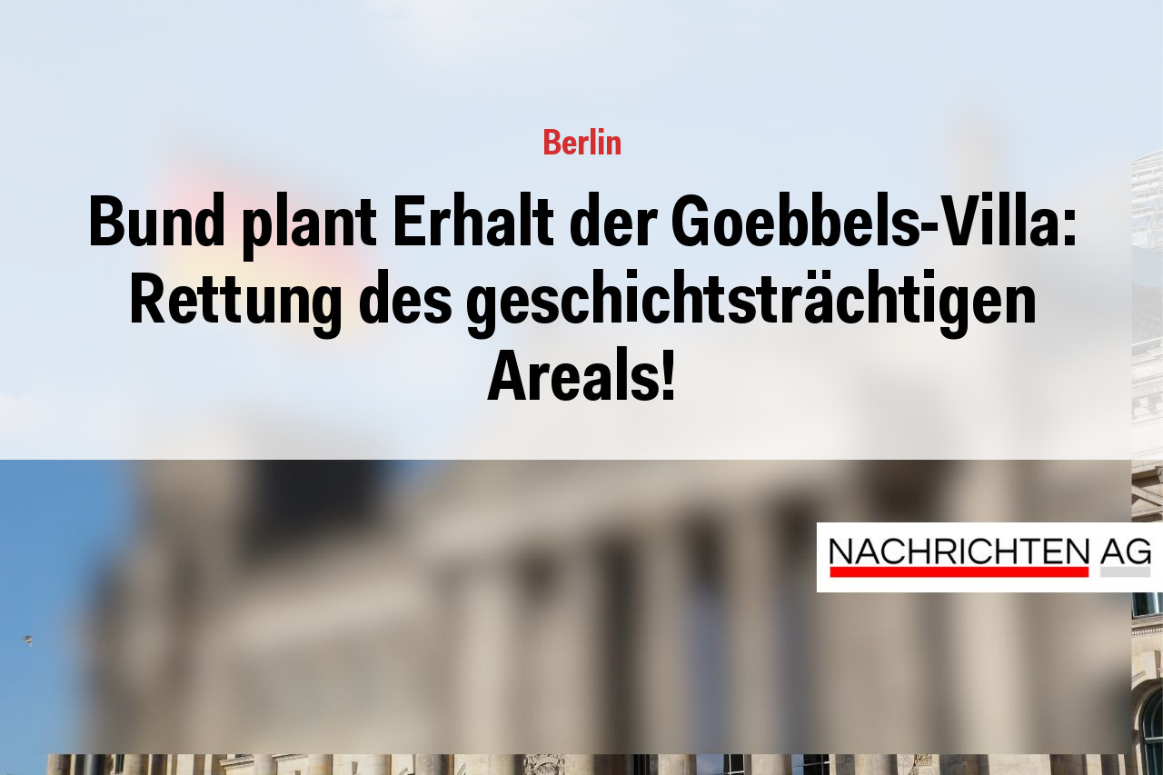 Bund plant Erhalt der Goebbels-Villa: Rettung des geschichtsträchtigen Areals!