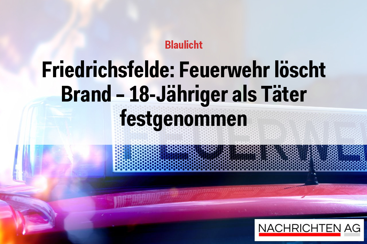 Friedrichsfelde: Feuerwehr löscht Brand – 18-Jähriger als Täter festgenommen