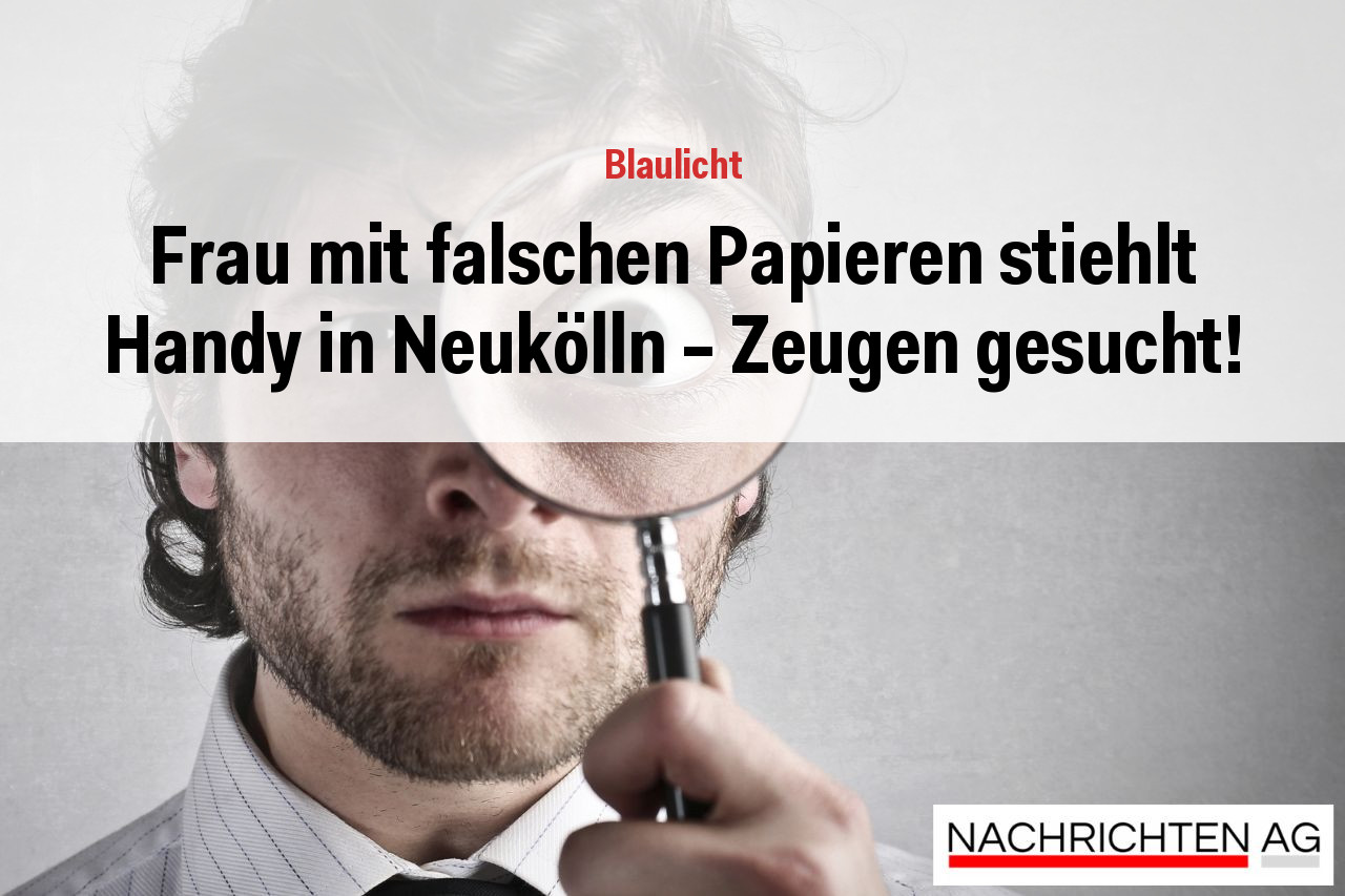 Frau mit falschen Papieren stiehlt Handy in Neukölln - Zeugen gesucht!